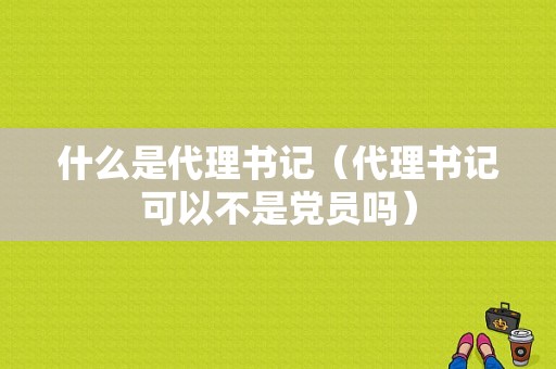 什么是代理书记（代理书记可以不是党员吗）