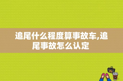 追尾什么程度算事故车,追尾事故怎么认定 