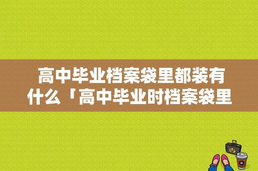  高中毕业档案袋里都装有什么「高中毕业时档案袋里有什么」