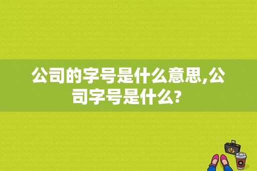 公司的字号是什么意思,公司字号是什么? 